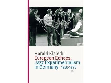 Harald Kisiedu - European Echoes: Jazz Experimentalism In Germany 1950-1975 (Buch)